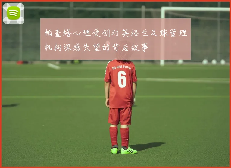 帕奎塔心理受创对英格兰足球管理机构深感失望的背后故事