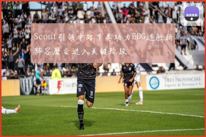 Scout引领中路节奏助力EDG连胜新阵容磨合进入关键阶段
