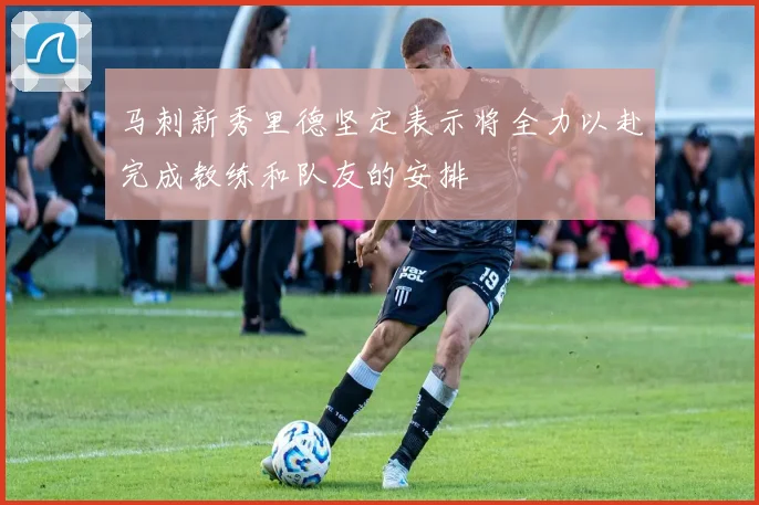 马刺新秀里德坚定表示将全力以赴完成教练和队友的安排