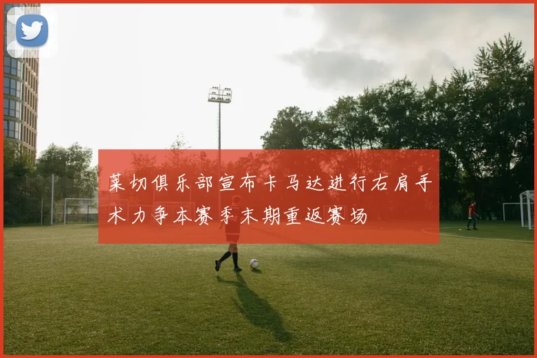 莱切俱乐部宣布卡马达进行右肩手术力争本赛季末期重返赛场