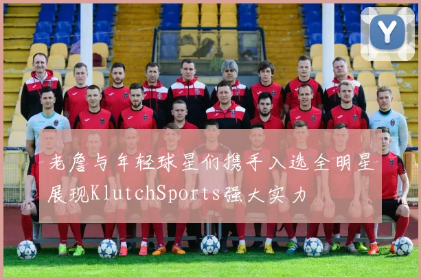 老詹与年轻球星们携手入选全明星展现KlutchSports强大实力