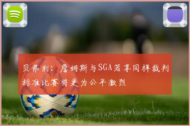 贝弗利：詹姆斯与SGA若享同样裁判标准比赛将更为公平激烈