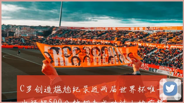 C罗创造尴尬纪录近两届世界杯唯一出场超500分钟却未成功过人的前锋