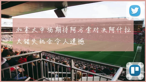 加拿大中场期待阿方索对决阿什拉夫错失机会令人遗憾
