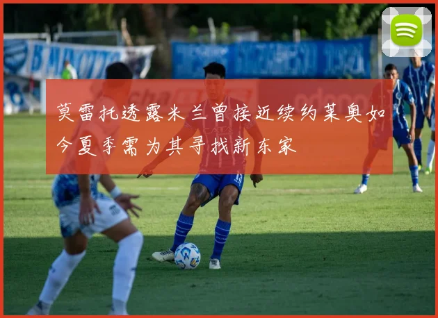 莫雷托透露米兰曾接近续约莱奥如今夏季需为其寻找新东家