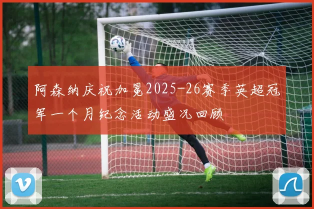 阿森纳庆祝加冕2025-26赛季英超冠军一个月纪念活动盛况回顾