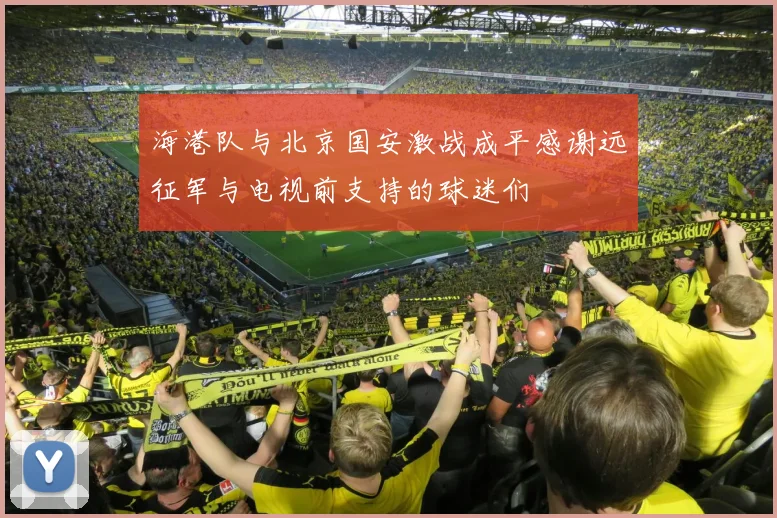 海港队与北京国安激战成平感谢远征军与电视前支持的球迷们