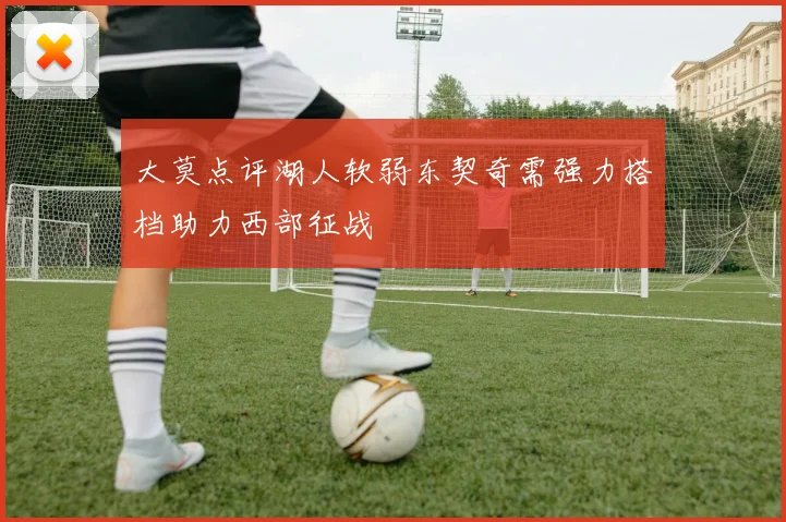 大莫点评湖人软弱东契奇需强力搭档助力西部征战