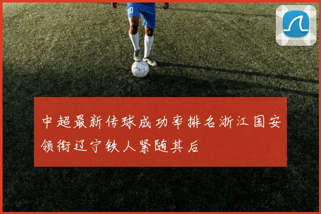 中超最新传球成功率排名浙江国安领衔辽宁铁人紧随其后