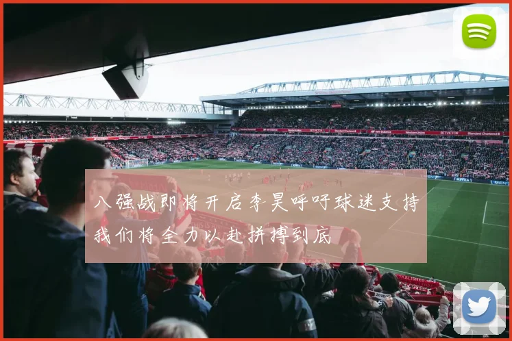 八强战即将开启李昊呼吁球迷支持我们将全力以赴拼搏到底