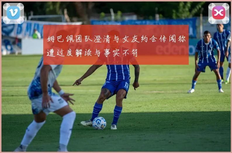 姆巴佩团队澄清与女友约会传闻称遭过度解读与事实不符