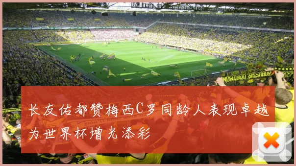 长友佑都赞梅西C罗同龄人表现卓越为世界杯增光添彩