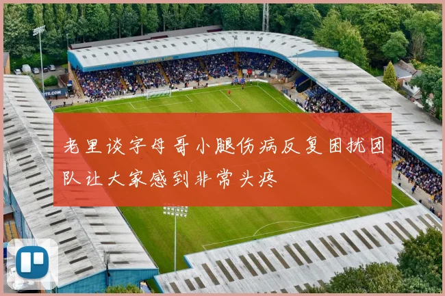 老里谈字母哥小腿伤病反复困扰团队让大家感到非常头疼