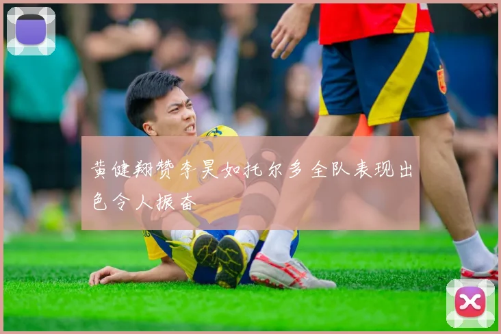 黄健翔赞李昊如托尔多全队表现出色令人振奋