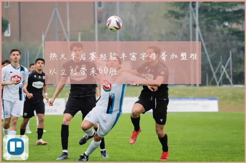 热火季后赛经验丰富字母哥加盟难以立刻带来60胜