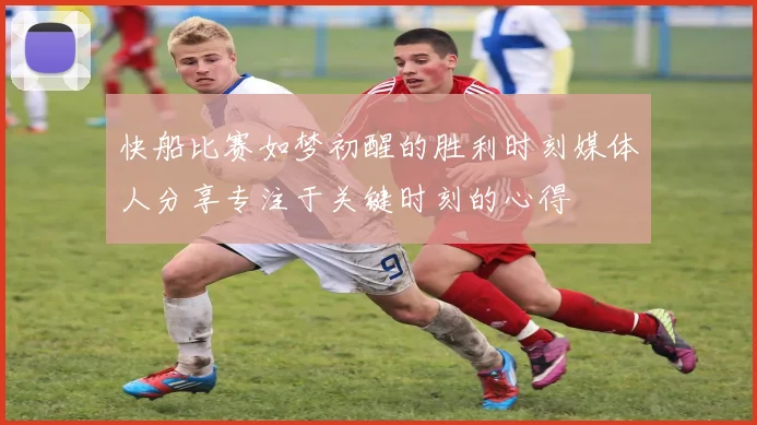快船比赛如梦初醒的胜利时刻媒体人分享专注于关键时刻的心得
