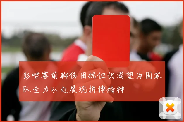 彭啸赛前脚伤困扰但仍渴望为国家队全力以赴展现拼搏精神
