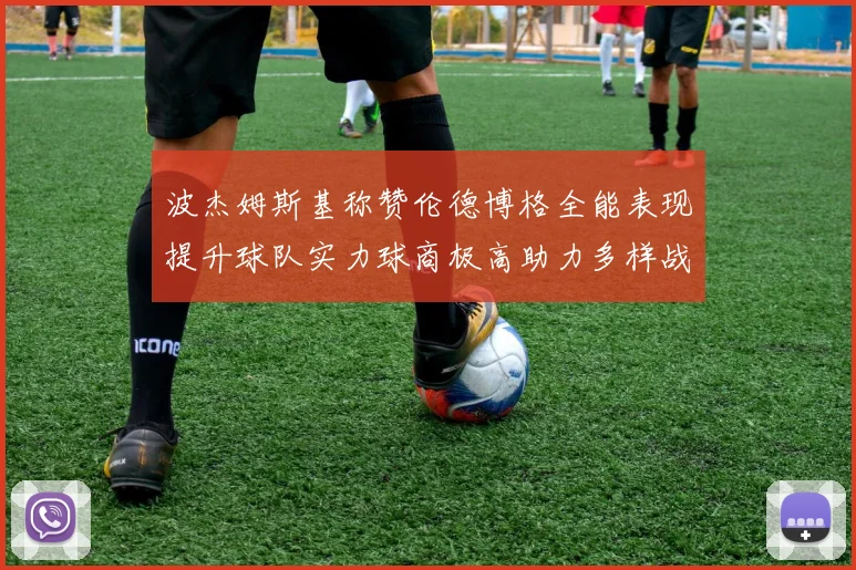 波杰姆斯基称赞伦德博格全能表现提升球队实力球商极高助力多样战术选择