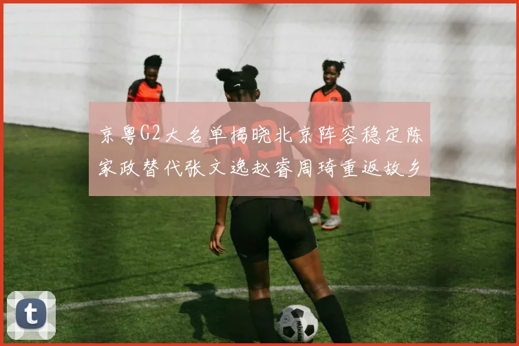 京粤G2大名单揭晓北京阵容稳定陈家政替代张文逸赵睿周琦重返故乡战斗