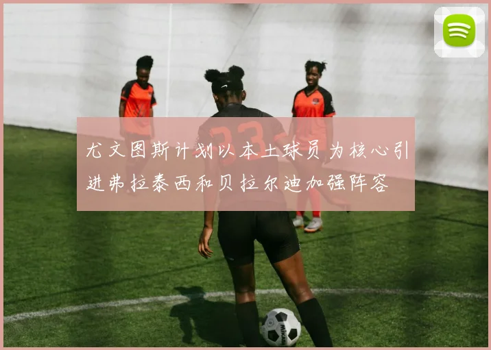 尤文图斯计划以本土球员为核心引进弗拉泰西和贝拉尔迪加强阵容