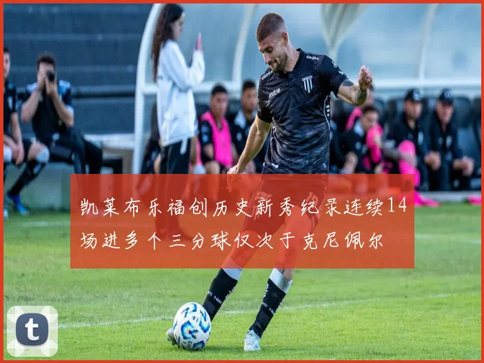 凯莱布乐福创历史新秀纪录连续14场进多个三分球仅次于克尼佩尔