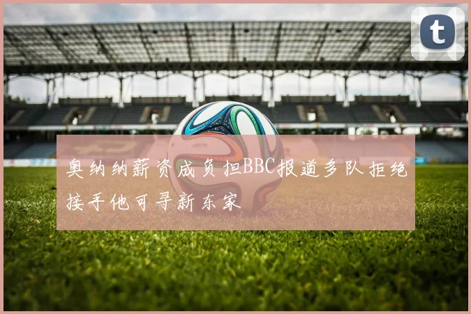 奥纳纳薪资成负担BBC报道多队拒绝接手他可寻新东家