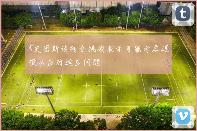 A史密斯谈转会挑战表示可能考虑退役以应对适应问题