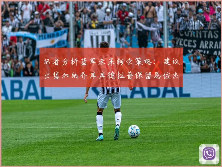 记者分析蓝军未来转会策略：建议出售加纳乔库库德拉普保留恩佐杰克逊